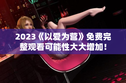 2023《以爱为营》免费完整观看可能性大大增加！