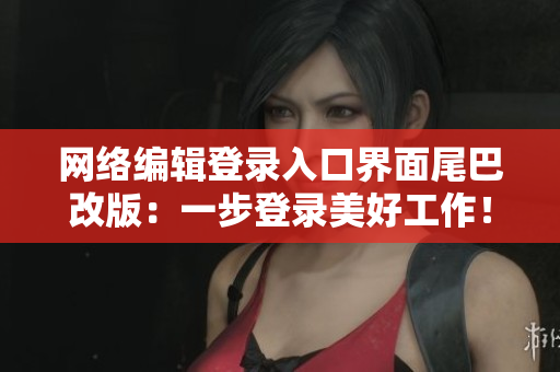 网络编辑登录入口界面尾巴改版：一步登录美好工作！