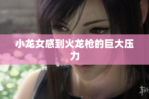 小龙女感到火龙枪的巨大压力