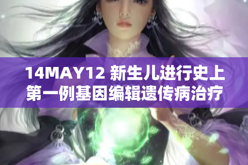 14MAY12 新生儿进行史上第一例基因编辑遗传病治疗