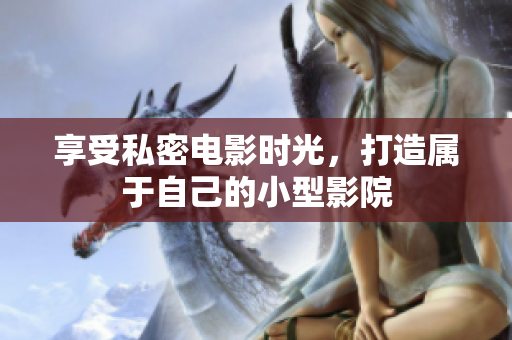 享受私密电影时光，打造属于自己的小型影院
