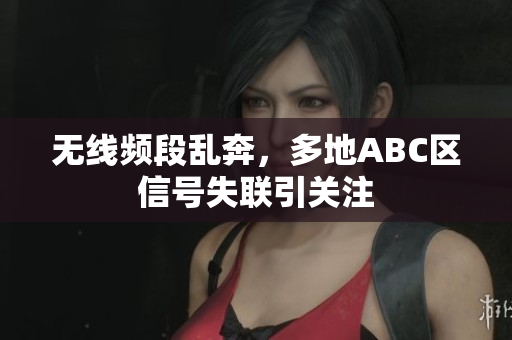 无线频段乱奔，多地ABC区信号失联引关注