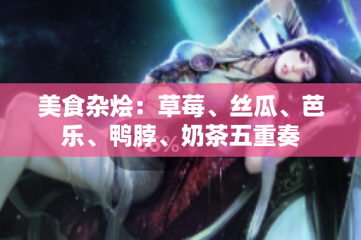 美食杂烩：草莓、丝瓜、芭乐、鸭脖、奶茶五重奏