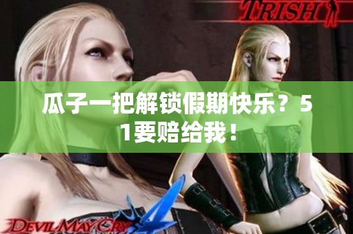 瓜子一把解锁假期快乐？51要赔给我！
