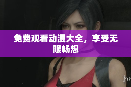 免费观看动漫大全，享受无限畅想