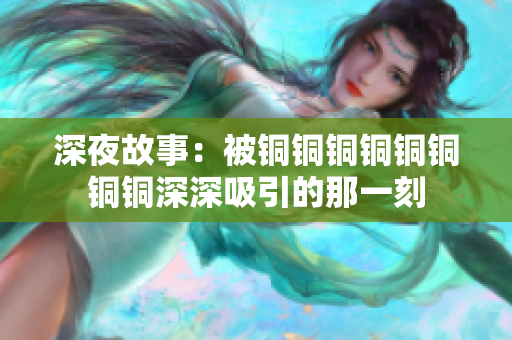 深夜故事：被铜铜铜铜铜铜铜铜深深吸引的那一刻