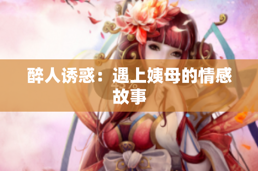 醉人诱惑：遇上姨母的情感故事