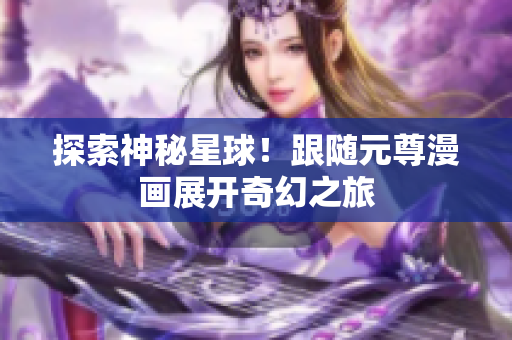 探索神秘星球！跟随元尊漫画展开奇幻之旅