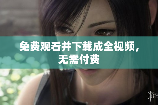 免费观看并下载成全视频，无需付费