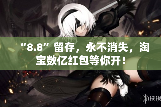 “8.8”留存，永不消失，淘宝数亿红包等你开！