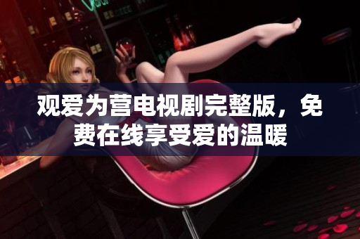 观爱为营电视剧完整版，免费在线享受爱的温暖