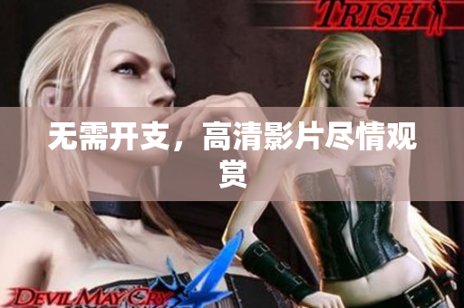 无需开支，高清影片尽情观赏