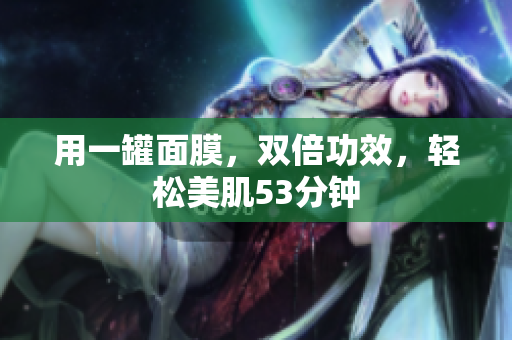 用一罐面膜，双倍功效，轻松美肌53分钟