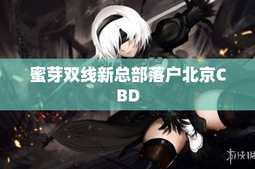 蜜芽双线新总部落户北京CBD