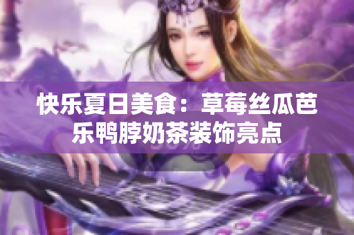 快乐夏日美食：草莓丝瓜芭乐鸭脖奶茶装饰亮点