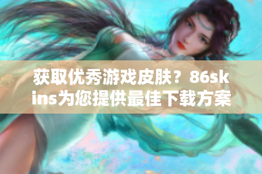 获取优秀游戏皮肤？86skins为您提供最佳下载方案