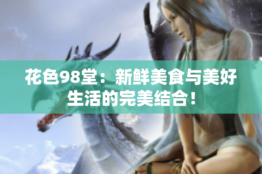 花色98堂：新鲜美食与美好生活的完美结合！