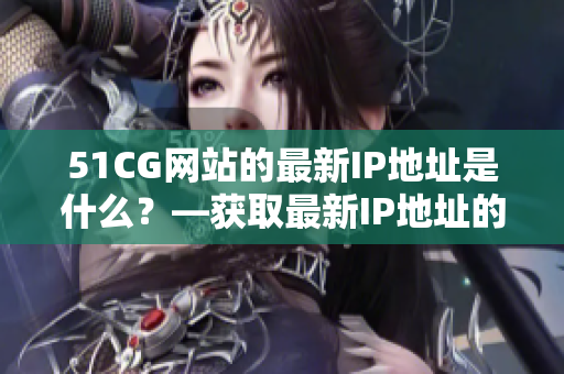 51CG网站的最新IP地址是什么？—获取最新IP地址的方法