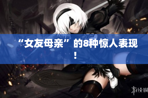 “女友母亲”的8种惊人表现！