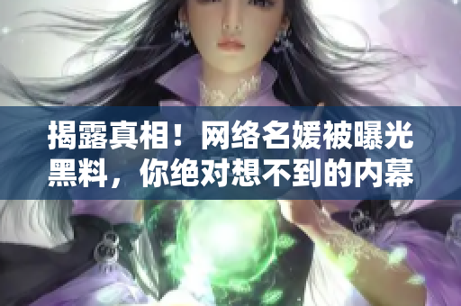 揭露真相！网络名媛被曝光黑料，你绝对想不到的内幕！