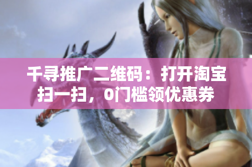 千寻推广二维码：打开淘宝扫一扫，0门槛领优惠券