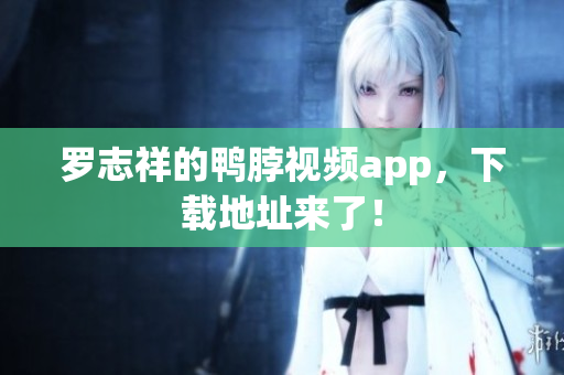 罗志祥的鸭脖视频app，下载地址来了！