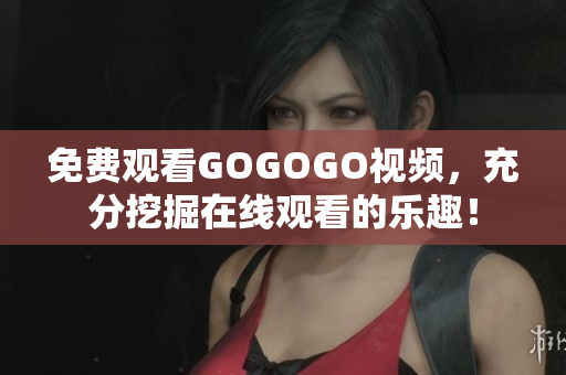 免费观看GOGOGO视频，充分挖掘在线观看的乐趣！