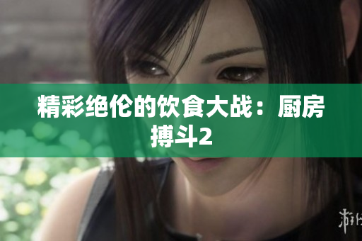 精彩绝伦的饮食大战：厨房搏斗2