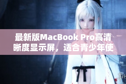 最新版MacBook Pro高清晰度显示屏，适合青少年使用。