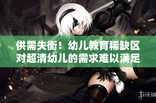 供需失衡！幼儿教育稀缺区对超清幼儿的需求难以满足