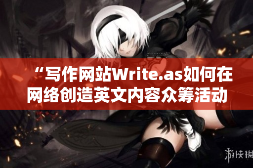 “写作网站Write.as如何在网络创造英文内容众筹活动？ 
