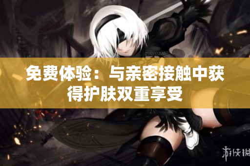 免费体验：与亲密接触中获得护肤双重享受
