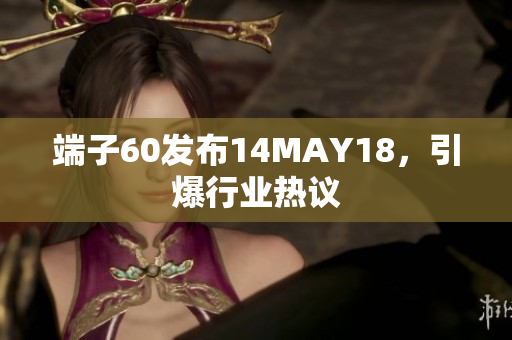 端子60发布14MAY18，引爆行业热议