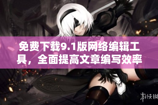 免费下载9.1版网络编辑工具，全面提高文章编写效率
