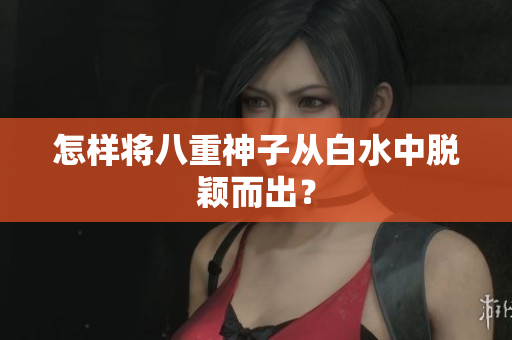 怎样将八重神子从白水中脱颖而出？