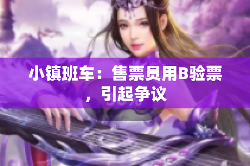 小镇班车：售票员用B验票，引起争议