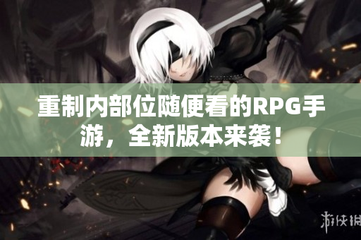 重制内部位随便看的RPG手游，全新版本来袭！
