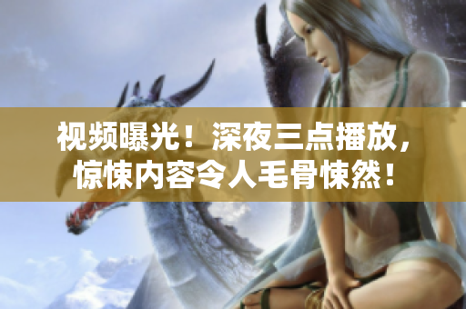 视频曝光！深夜三点播放，惊悚内容令人毛骨悚然！