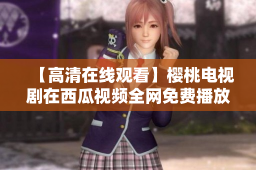 【高清在线观看】樱桃电视剧在西瓜视频全网免费播放