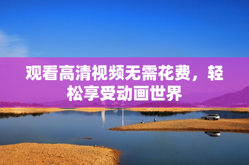 观看高清视频无需花费，轻松享受动画世界