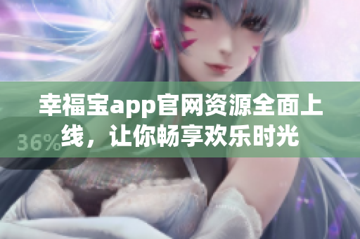 幸福宝app官网资源全面上线，让你畅享欢乐时光