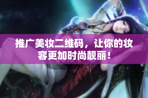 推广美妆二维码，让你的妆容更加时尚靓丽！