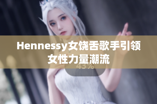 Hennessy女饶舌歌手引领女性力量潮流