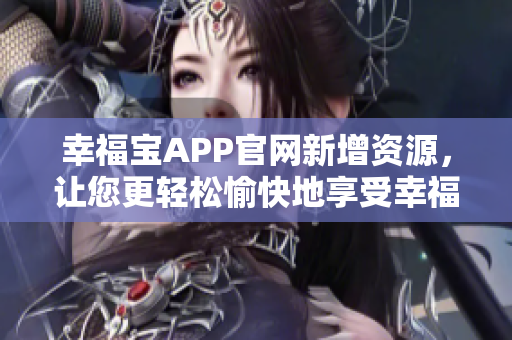 幸福宝APP官网新增资源，让您更轻松愉快地享受幸福人生！