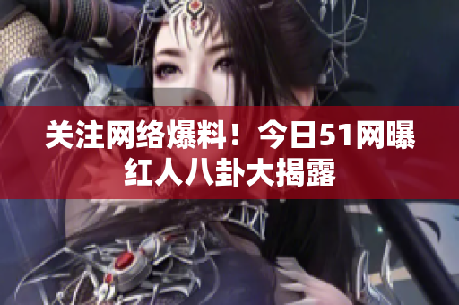 关注网络爆料！今日51网曝红人八卦大揭露