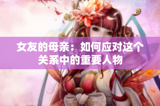 女友的母亲：如何应对这个关系中的重要人物