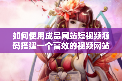 如何使用成品网站短视频源码搭建一个高效的视频网站？