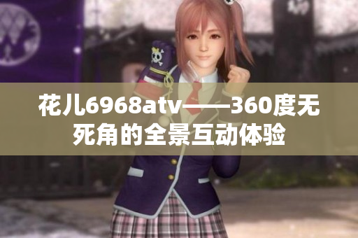 花儿6968atv——360度无死角的全景互动体验