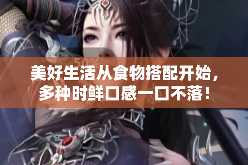 美好生活从食物搭配开始，多种时鲜口感一口不落！