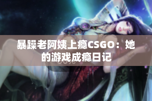 暴躁老阿姨上瘾CSGO：她的游戏成瘾日记